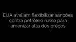 ​EUA avaliam flexibilizar sanções contra petróleo russo para amenizar alta dos preços 